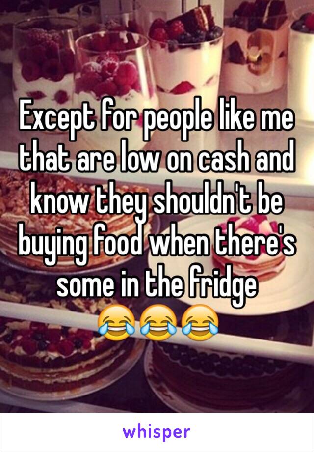 Except for people like me that are low on cash and know they shouldn't be buying food when there's some in the fridge 
😂😂😂