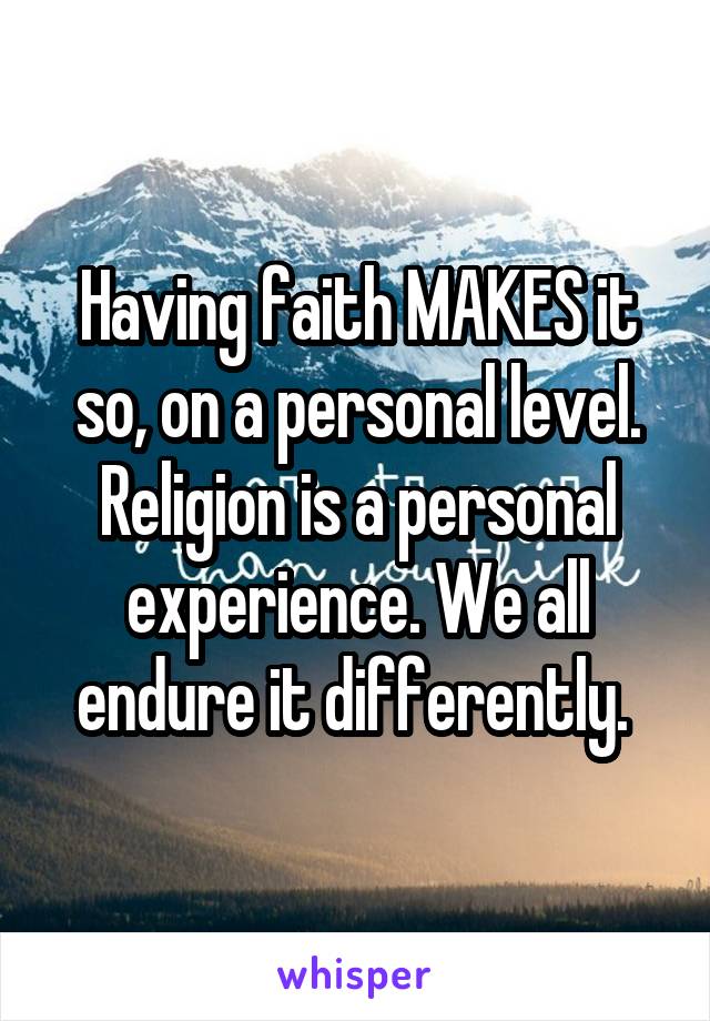 Having faith MAKES it so, on a personal level. Religion is a personal experience. We all endure it differently. 