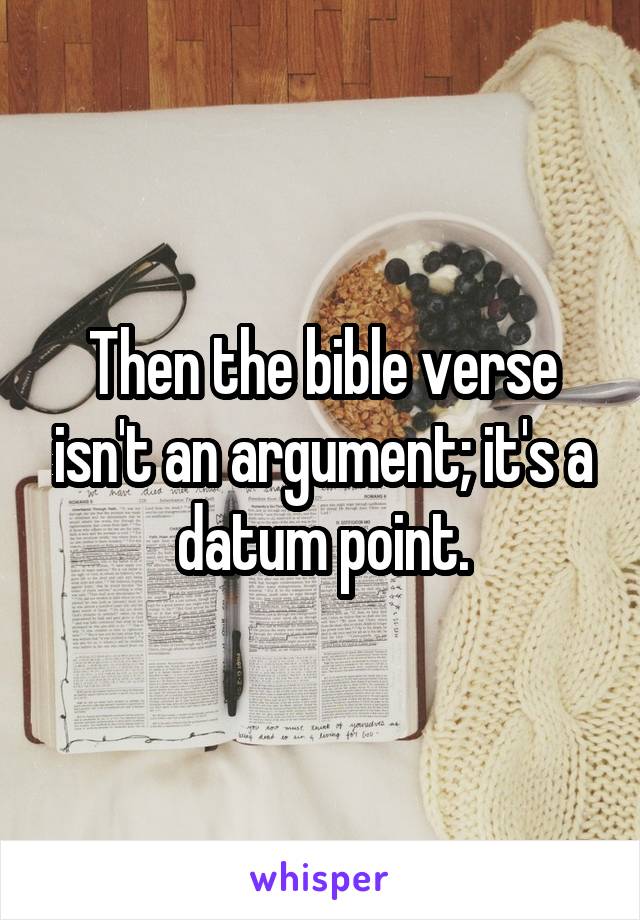 Then the bible verse isn't an argument; it's a datum point.