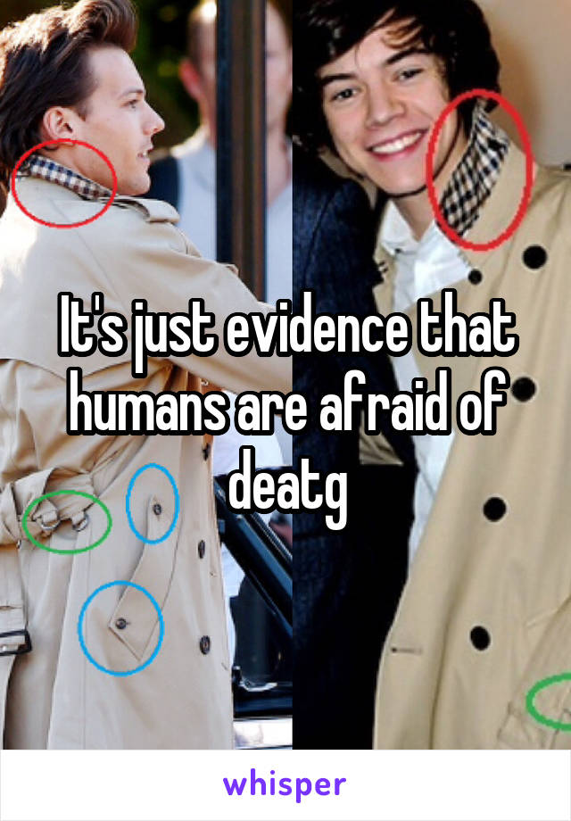 It's just evidence that humans are afraid of deatg