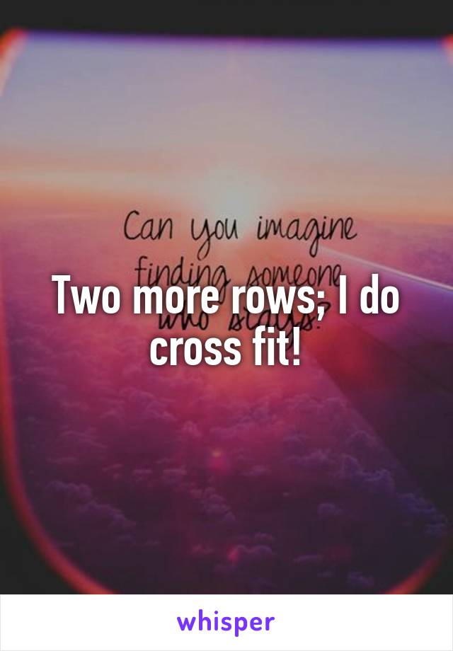 Two more rows; I do cross fit!