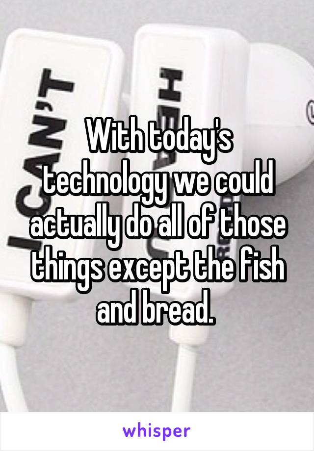 With today's technology we could actually do all of those things except the fish and bread. 