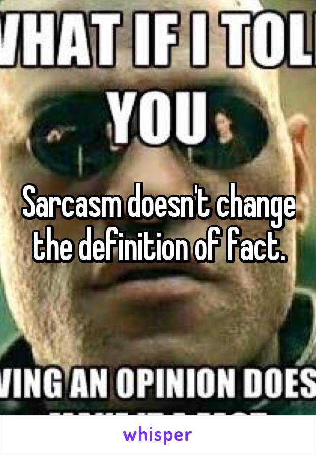 Sarcasm doesn't change the definition of fact.