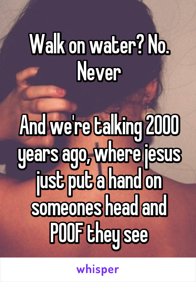 Walk on water? No. Never

And we're talking 2000 years ago, where jesus just put a hand on someones head and POOF they see