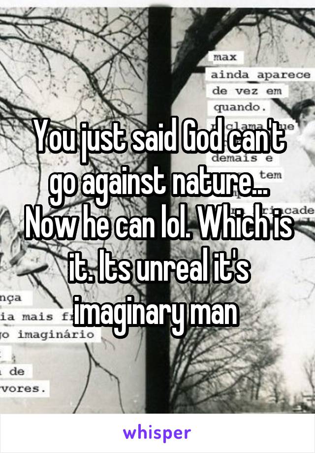 You just said God can't go against nature... Now he can lol. Which is it. Its unreal it's imaginary man 