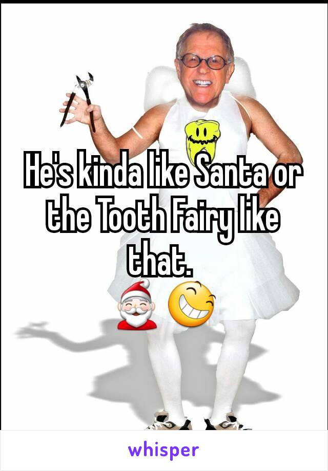 He's kinda like Santa or the Tooth Fairy like that. 
🎅😆