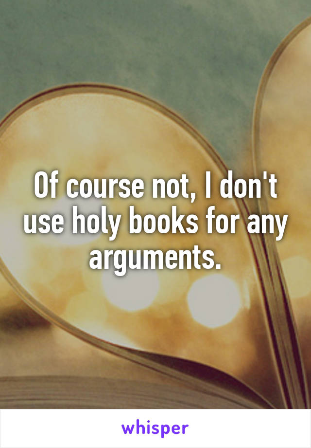 Of course not, I don't use holy books for any arguments.