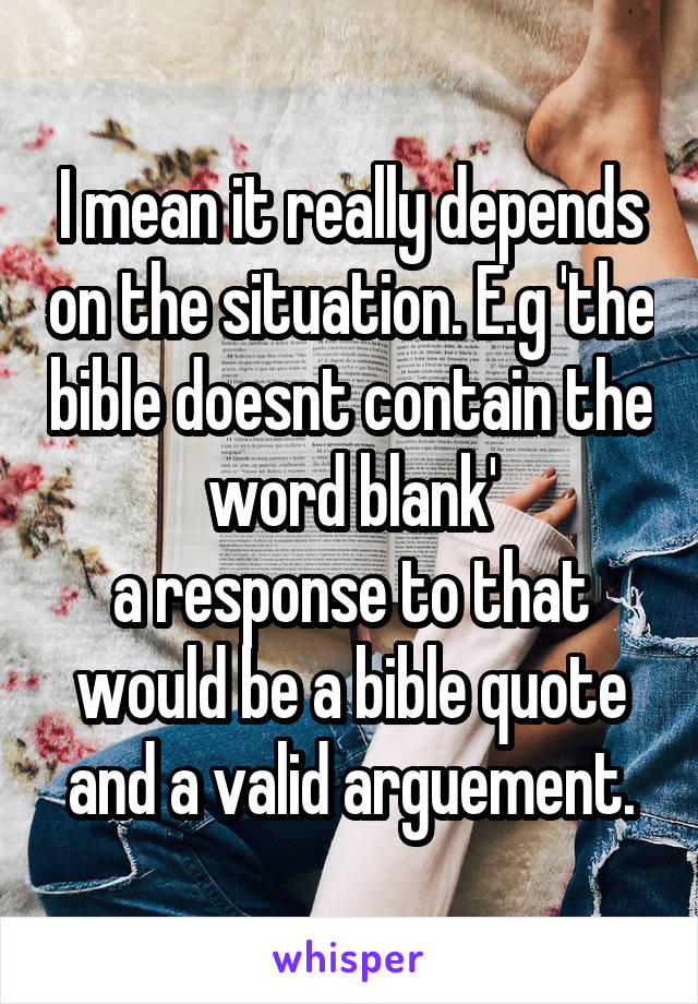 I mean it really depends on the situation. E.g 'the bible doesnt contain the word blank'
a response to that would be a bible quote and a valid arguement.