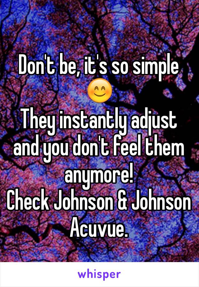 Don't be, it's so simple 😊
They instantly adjust and you don't feel them anymore!
Check Johnson & Johnson Acuvue.