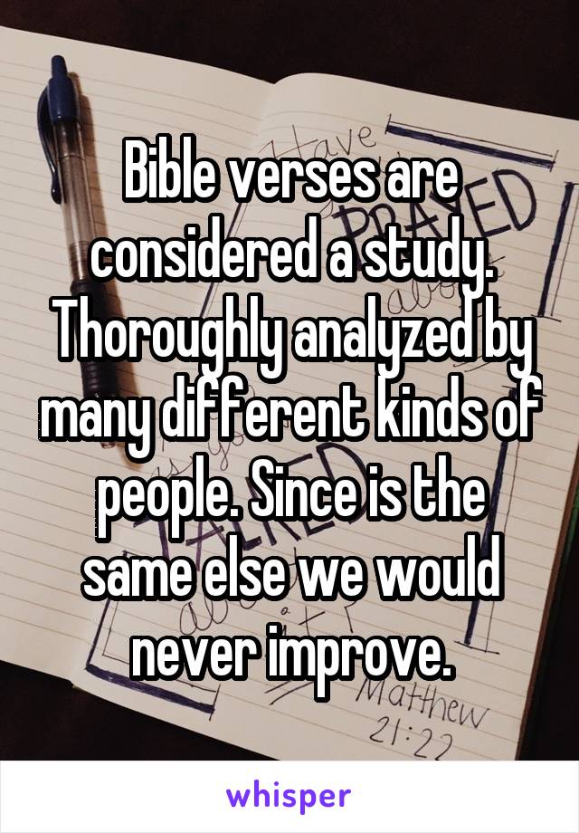 Bible verses are considered a study. Thoroughly analyzed by many different kinds of people. Since is the same else we would never improve.