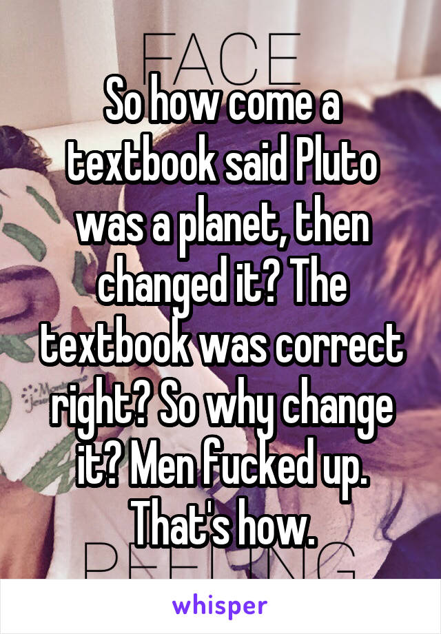 So how come a textbook said Pluto was a planet, then changed it? The textbook was correct right? So why change it? Men fucked up. That's how.