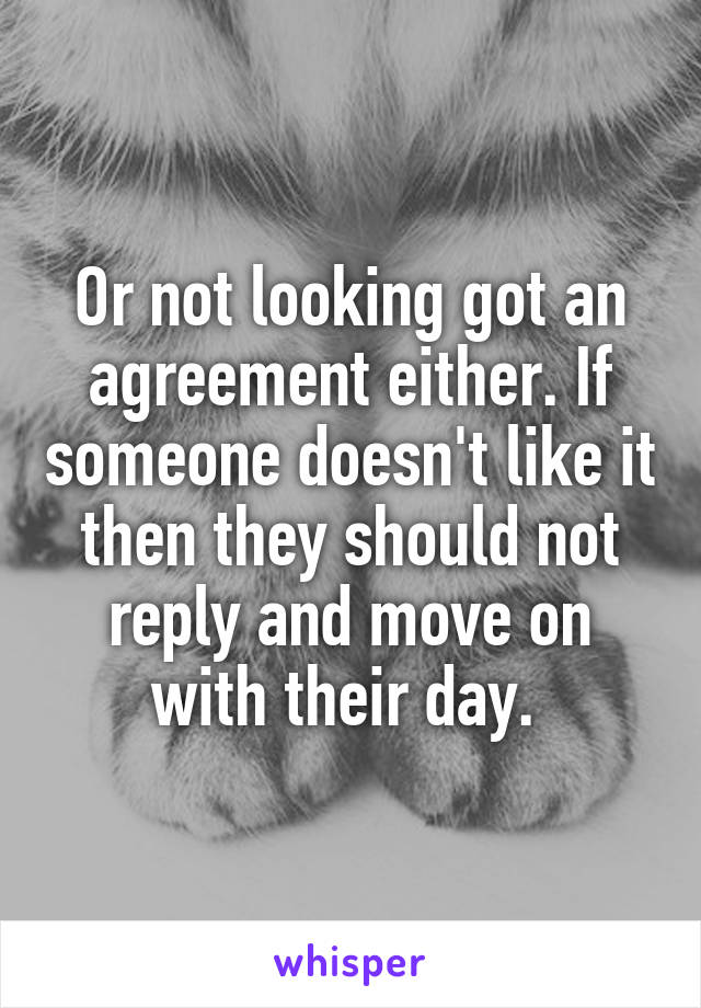 Or not looking got an agreement either. If someone doesn't like it then they should not reply and move on with their day. 