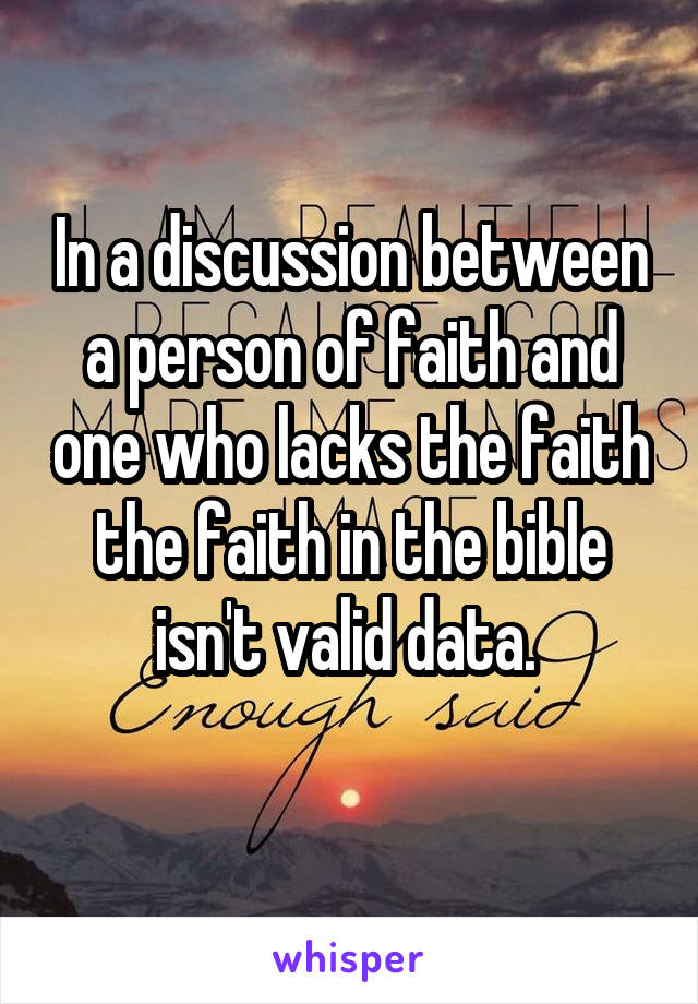 In a discussion between a person of faith and one who lacks the faith the faith in the bible isn't valid data. 
