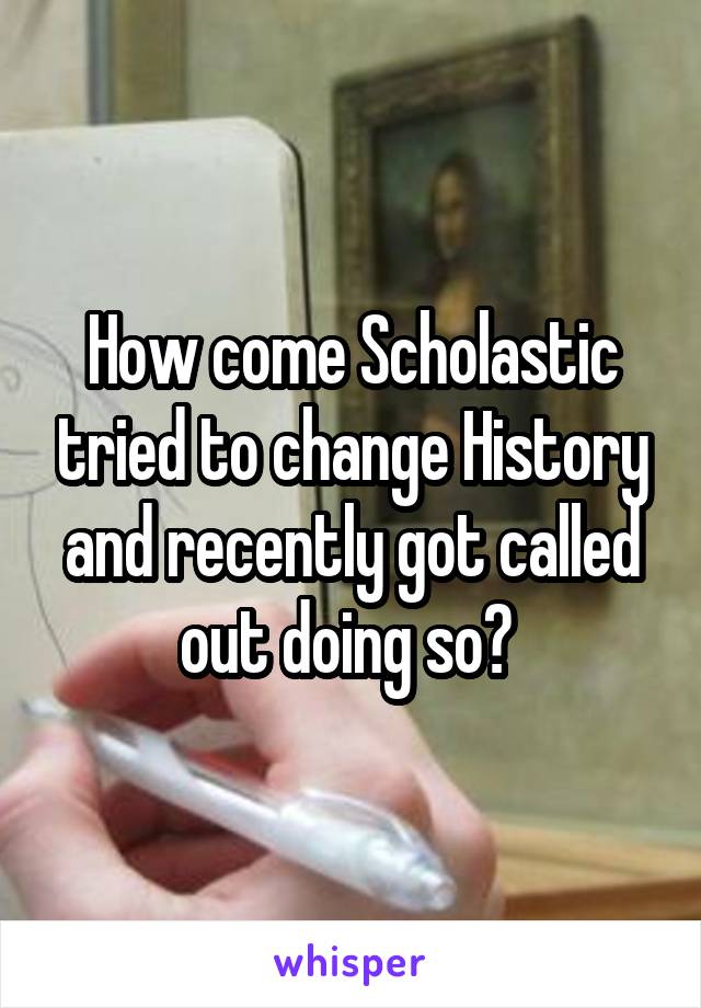 How come Scholastic tried to change History and recently got called out doing so? 