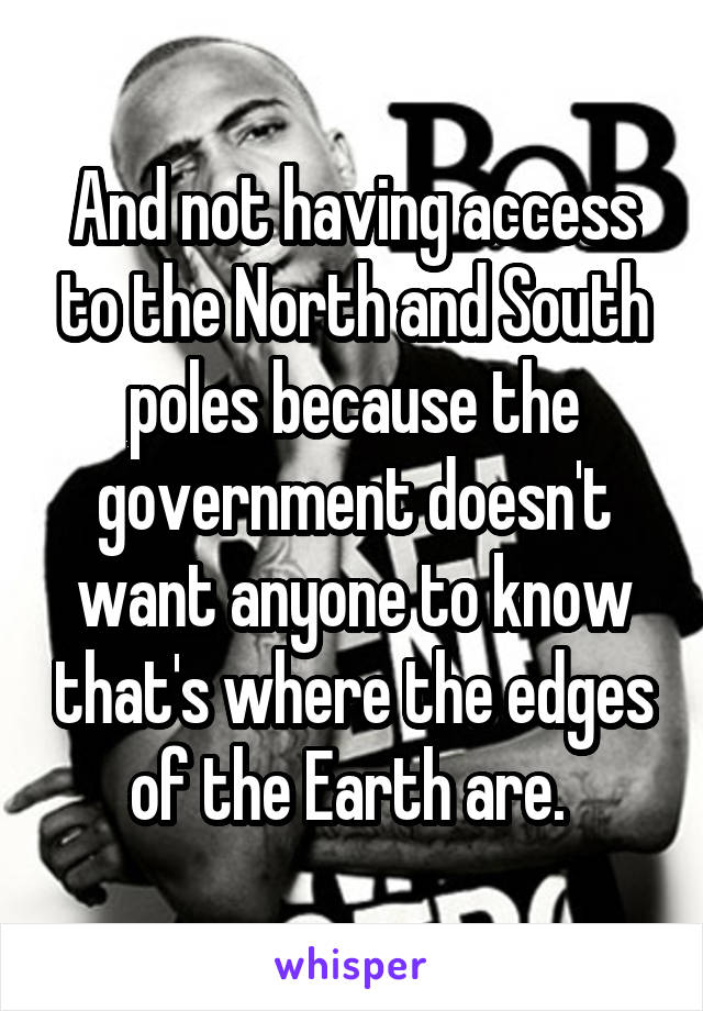 And not having access to the North and South poles because the government doesn't want anyone to know that's where the edges of the Earth are. 