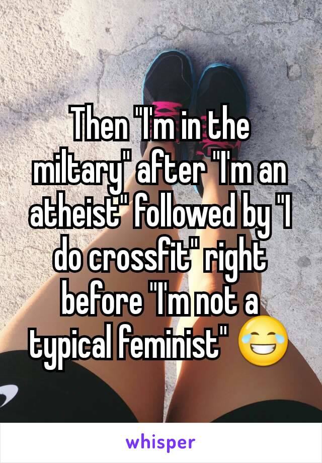 Then "I'm in the miltary" after "I'm an atheist" followed by "I do crossfit" right before "I'm not a typical feminist" 😂