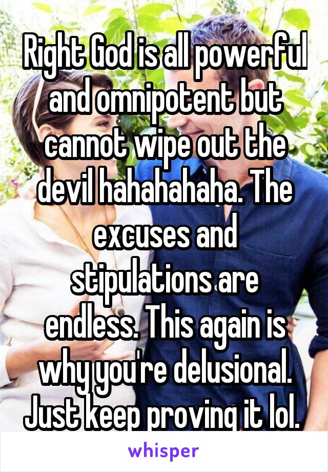 Right God is all powerful and omnipotent but cannot wipe out the devil hahahahaha. The excuses and stipulations are endless. This again is why you're delusional. Just keep proving it lol. 