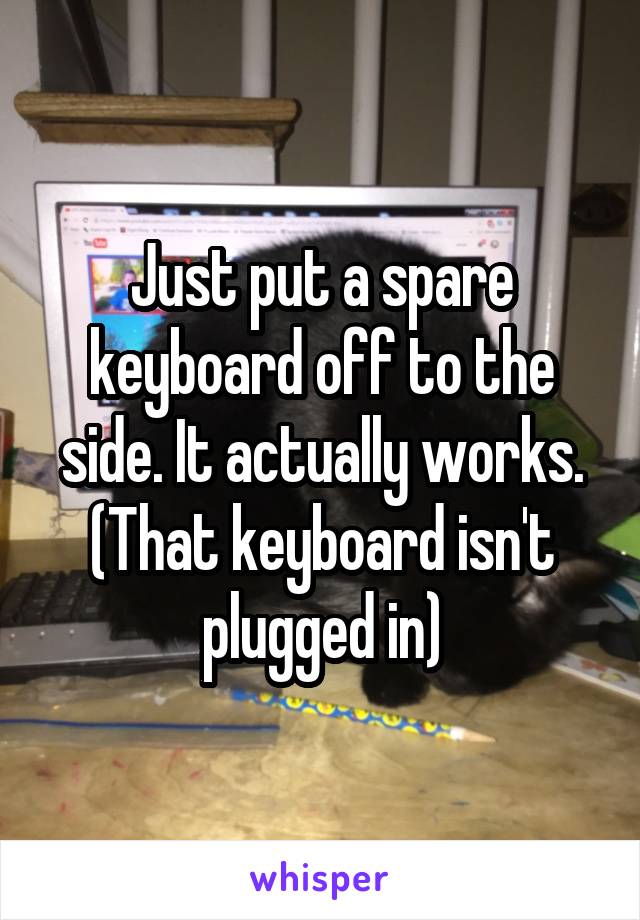 Just put a spare keyboard off to the side. It actually works. (That keyboard isn't plugged in)