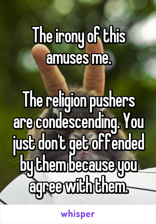 The irony of this amuses me.

The religion pushers are condescending. You just don't get offended by them because you agree with them.