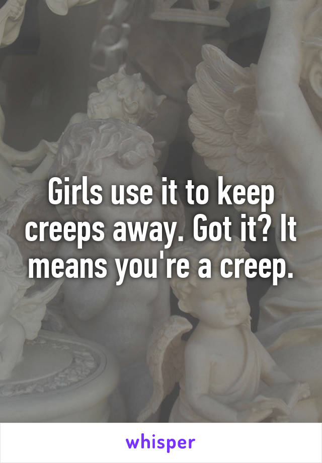 Girls use it to keep creeps away. Got it? It means you're a creep.