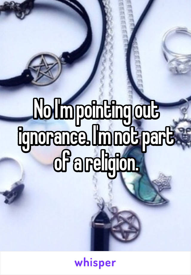 No I'm pointing out ignorance. I'm not part of a religion.