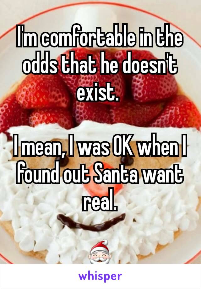 I'm comfortable in the odds that he doesn't exist. 

I mean, I was OK when I found out Santa want real.

🎅