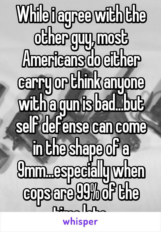 While i agree with the other guy, most Americans do either carry or think anyone with a gun is bad...but self defense can come in the shape of a 9mm...especially when cops are 99% of the time late.