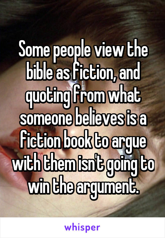 Some people view the bible as fiction, and quoting from what someone believes is a fiction book to argue with them isn't going to win the argument.