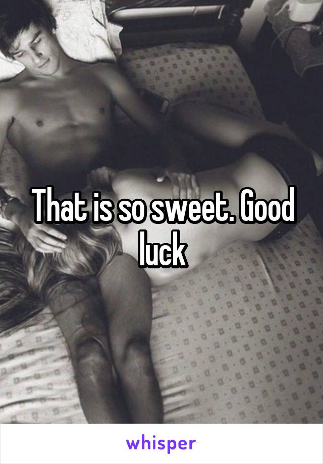 That is so sweet. Good luck