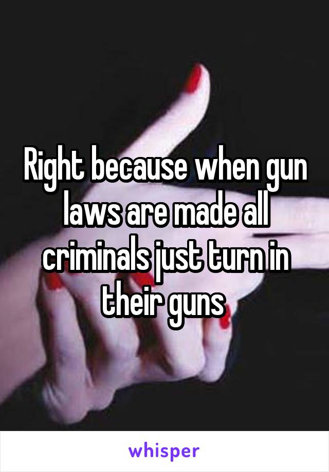 Right because when gun laws are made all criminals just turn in their guns 