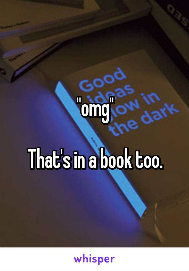 "omg"

That's in a book too.