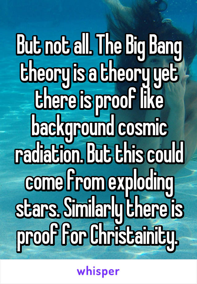 But not all. The Big Bang theory is a theory yet there is proof like background cosmic radiation. But this could come from exploding stars. Similarly there is proof for Christainity. 