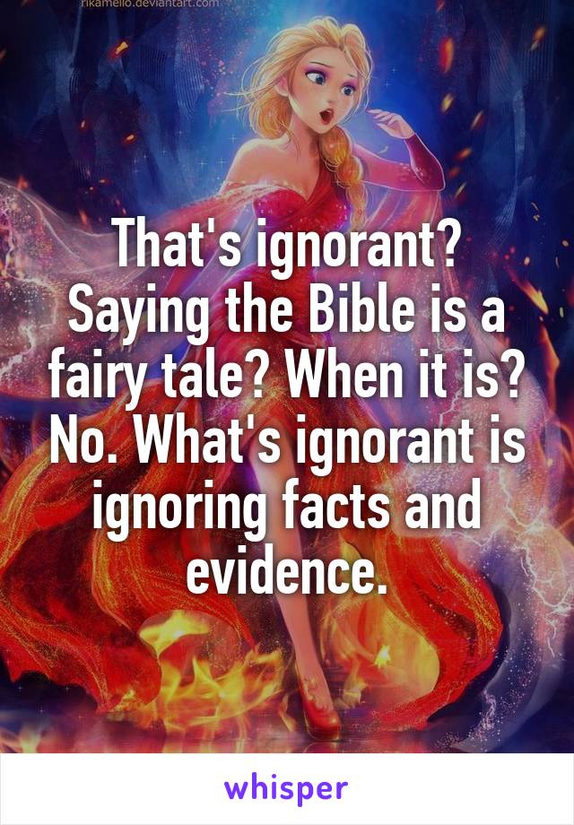 That's ignorant? Saying the Bible is a fairy tale? When it is? No. What's ignorant is ignoring facts and evidence.