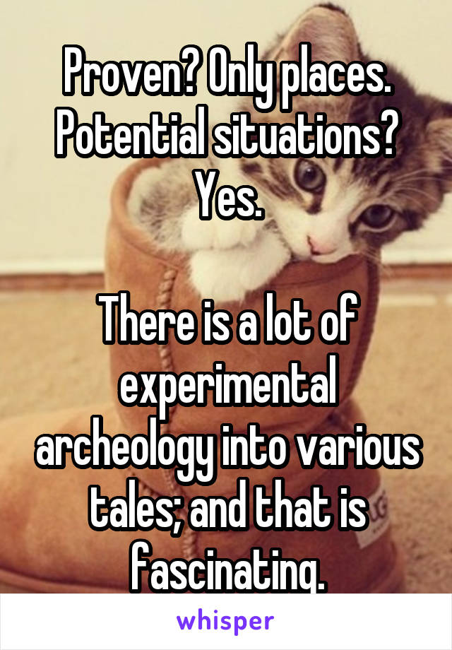 Proven? Only places.
Potential situations? Yes.

There is a lot of experimental archeology into various tales; and that is fascinating.