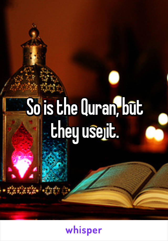 So is the Quran, but they use it.