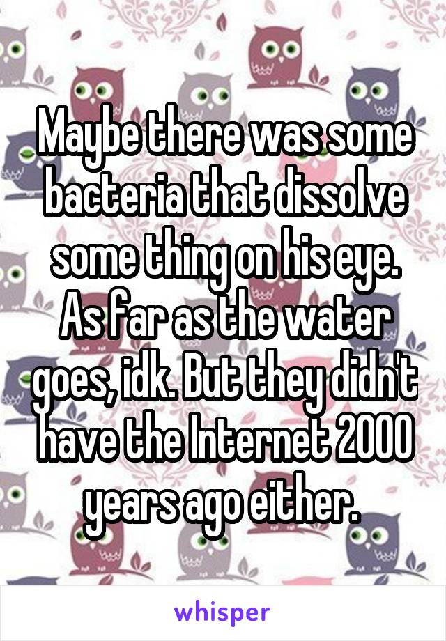 Maybe there was some bacteria that dissolve some thing on his eye. As far as the water goes, idk. But they didn't have the Internet 2000 years ago either. 