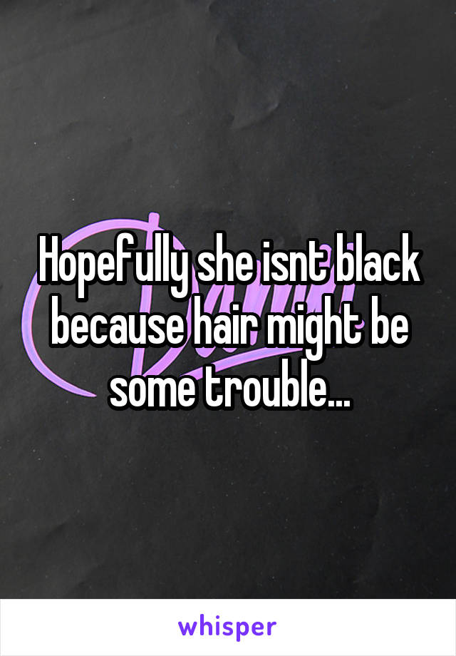 Hopefully she isnt black because hair might be some trouble...