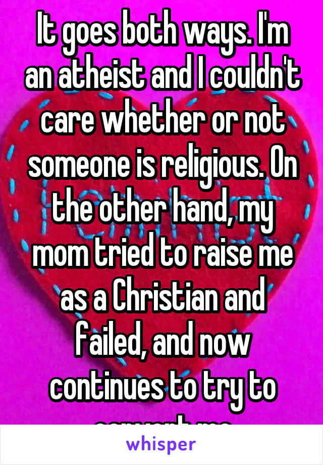 It goes both ways. I'm an atheist and I couldn't care whether or not someone is religious. On the other hand, my mom tried to raise me as a Christian and failed, and now continues to try to convert me