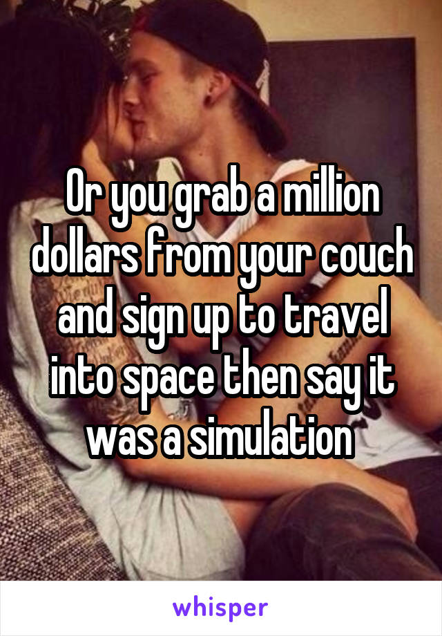 Or you grab a million dollars from your couch and sign up to travel into space then say it was a simulation 