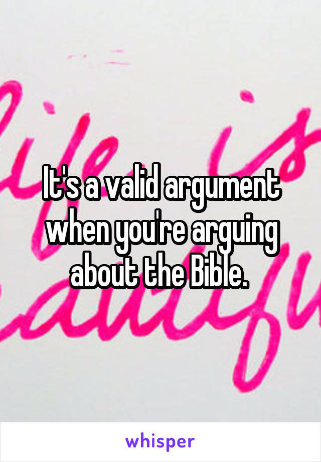 It's a valid argument when you're arguing about the Bible. 