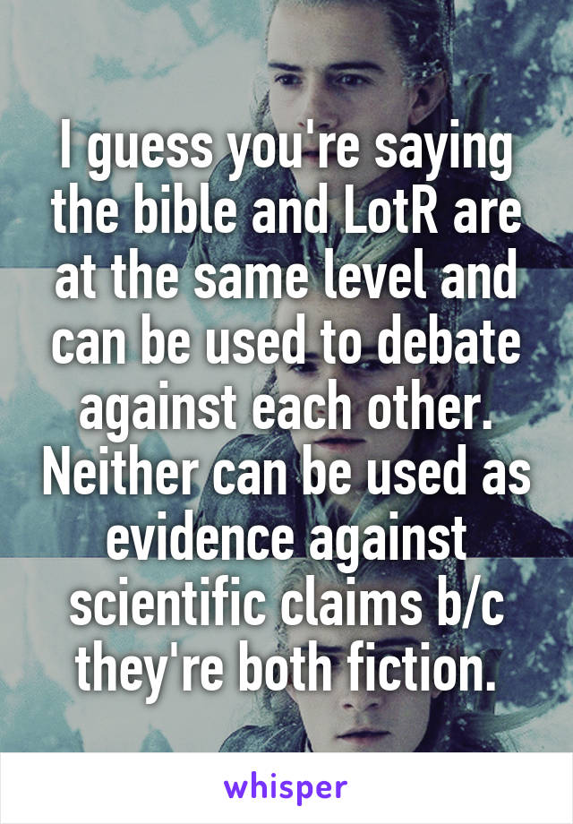 I guess you're saying the bible and LotR are at the same level and can be used to debate against each other. Neither can be used as evidence against scientific claims b/c they're both fiction.