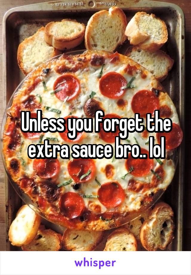 Unless you forget the extra sauce bro.. lol