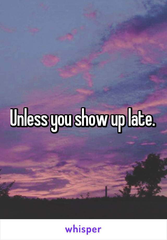 Unless you show up late. 