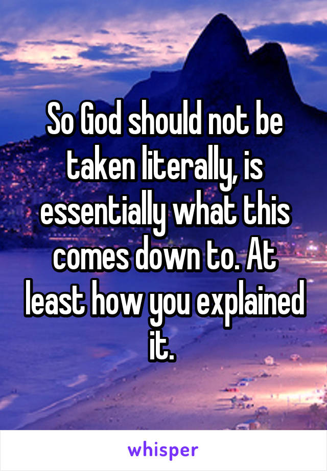 So God should not be taken literally, is essentially what this comes down to. At least how you explained it. 