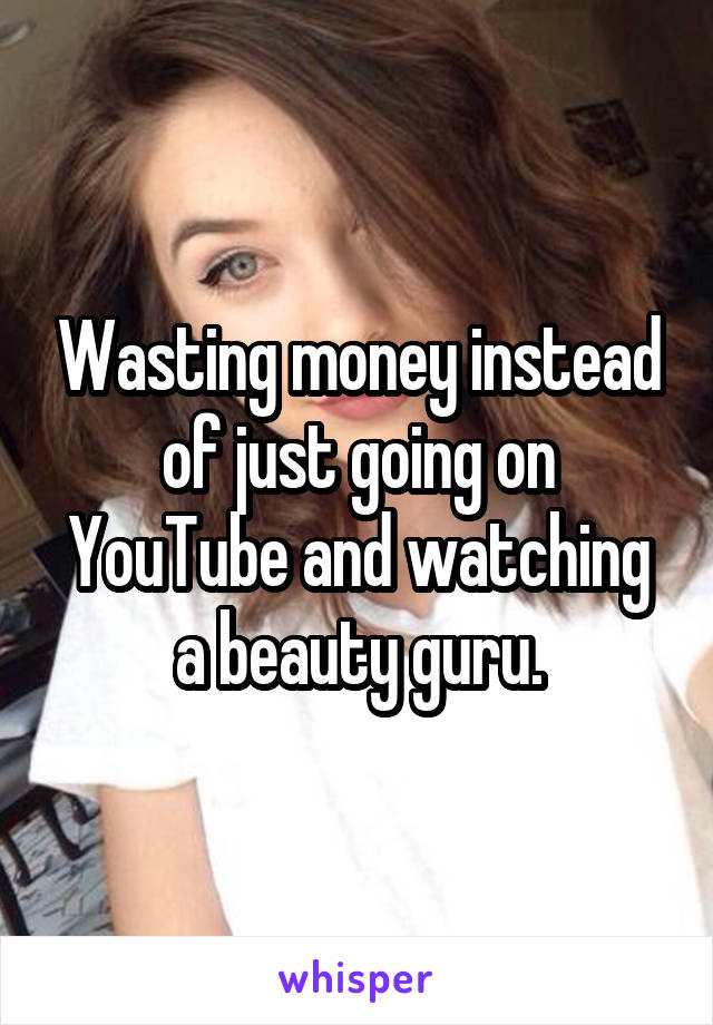 Wasting money instead of just going on YouTube and watching a beauty guru.