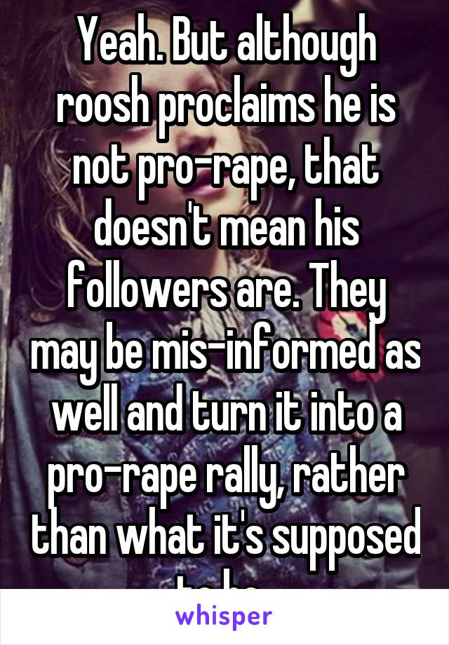 Yeah. But although roosh proclaims he is not pro-rape, that doesn't mean his followers are. They may be mis-informed as well and turn it into a pro-rape rally, rather than what it's supposed to be. 