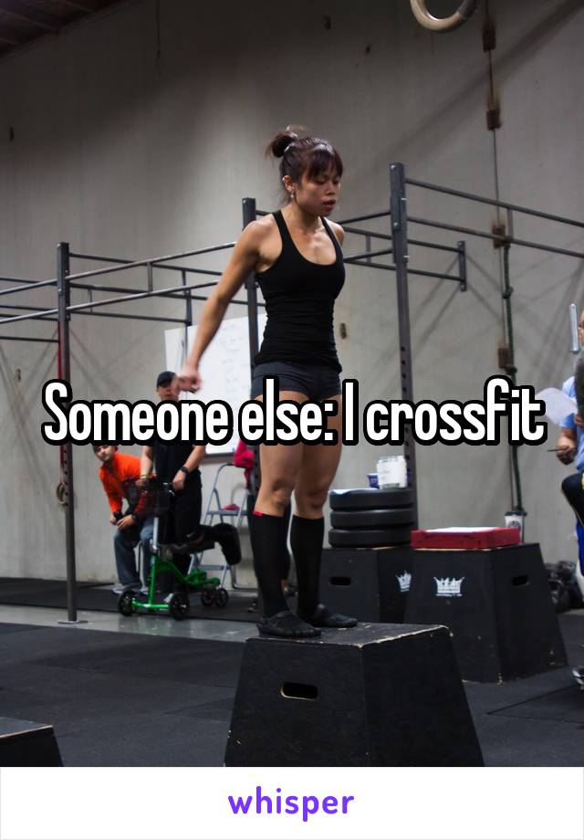 Someone else: I crossfit