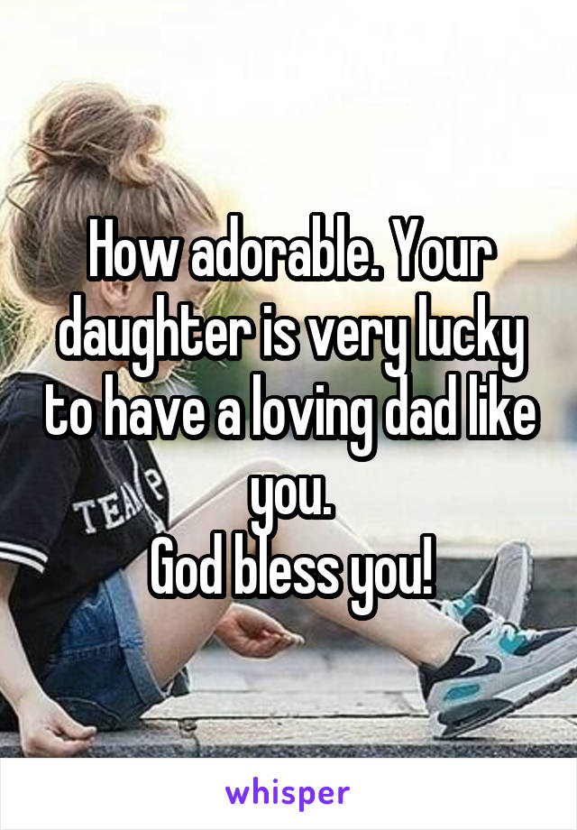 How adorable. Your daughter is very lucky to have a loving dad like you.
God bless you!