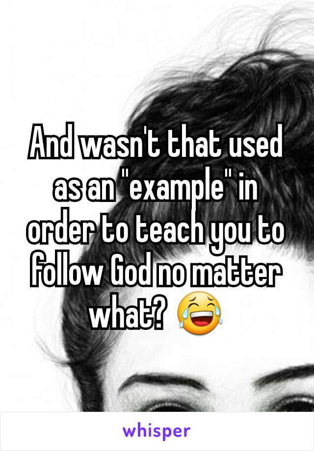 And wasn't that used as an "example" in order to teach you to follow God no matter what? 😂