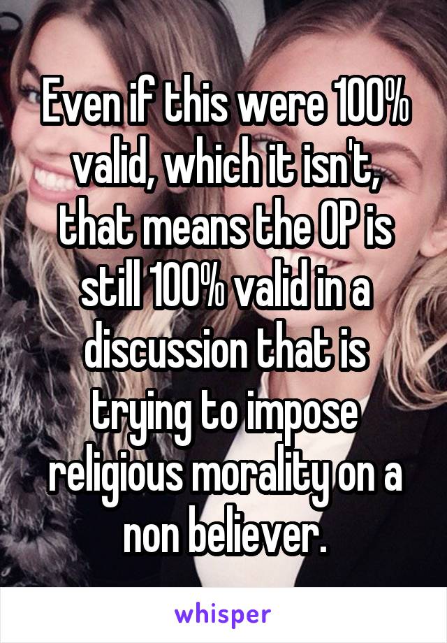 Even if this were 100% valid, which it isn't, that means the OP is still 100% valid in a discussion that is trying to impose religious morality on a non believer.